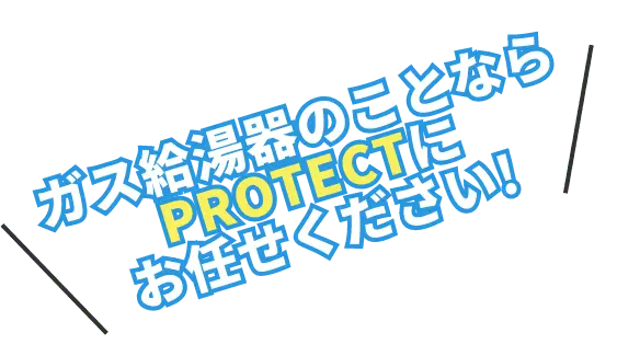 ガス給湯器のことなら PROTECTに お任せください!